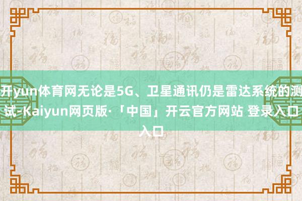 开yun体育网无论是5G、卫星通讯仍是雷达系统的测试-Kaiyun网页版·「中国」开云官方网站 登录入口