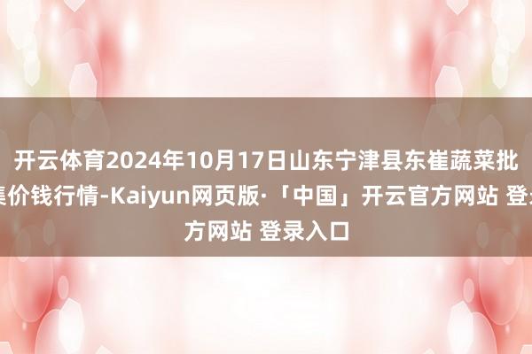 开云体育2024年10月17日山东宁津县东崔蔬菜批发市集价钱行情-Kaiyun网页版·「中国」开云官方网站 登录入口