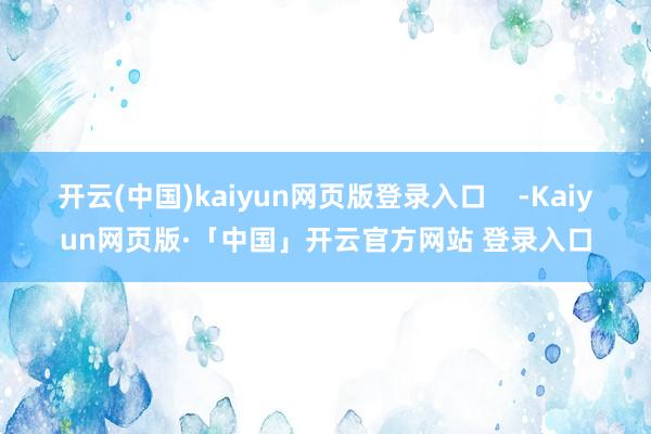 开云(中国)kaiyun网页版登录入口    -Kaiyun网页版·「中国」开云官方网站 登录入口