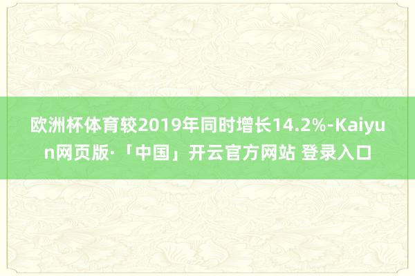 欧洲杯体育较2019年同时增长14.2%-Kaiyun网页版·「中国」开云官方网站 登录入口