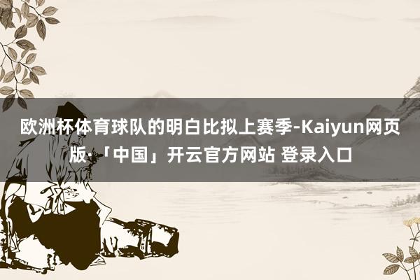 欧洲杯体育球队的明白比拟上赛季-Kaiyun网页版·「中国」开云官方网站 登录入口