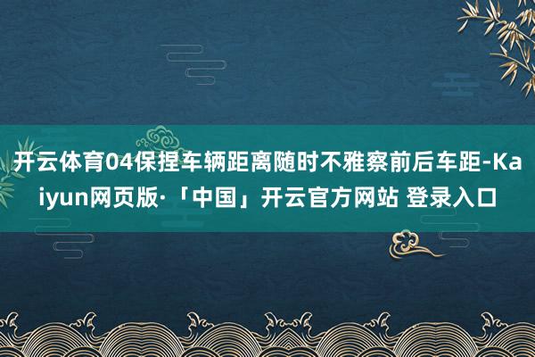 开云体育04保捏车辆距离随时不雅察前后车距-Kaiyun网页版·「中国」开云官方网站 登录入口