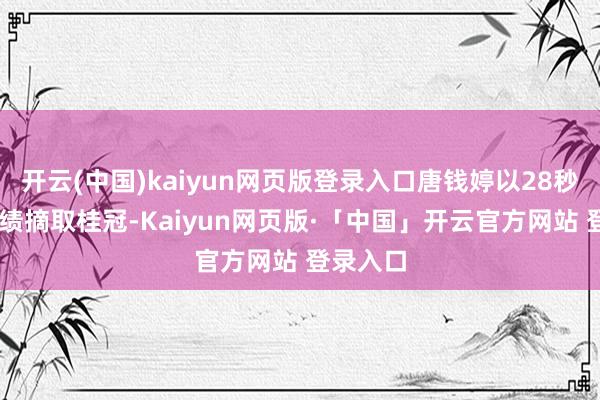 开云(中国)kaiyun网页版登录入口唐钱婷以28秒87的成绩摘取桂冠-Kaiyun网页版·「中国」开云官方网站 登录入口