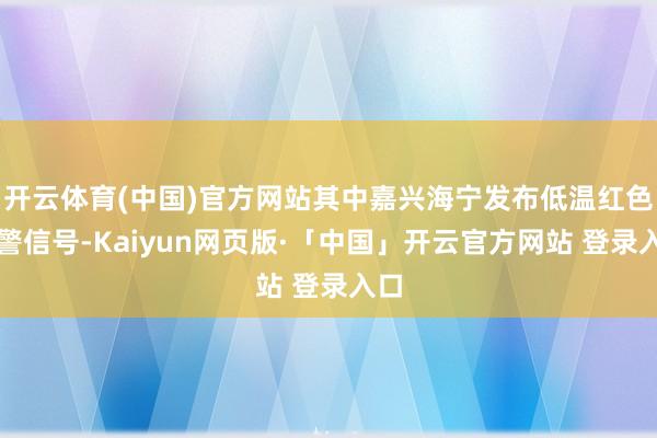 开云体育(中国)官方网站其中嘉兴海宁发布低温红色预警信号-Kaiyun网页版·「中国」开云官方网站 登录入口