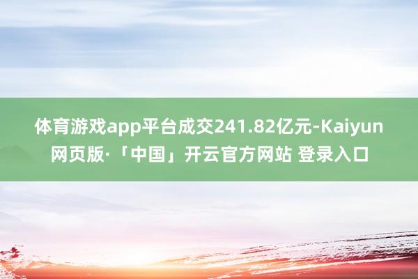 体育游戏app平台成交241.82亿元-Kaiyun网页版·「中国」开云官方网站 登录入口