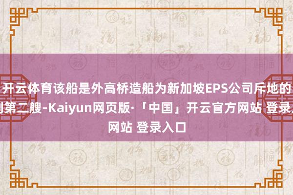 开云体育该船是外高桥造船为新加坡EPS公司斥地的系列第二艘-Kaiyun网页版·「中国」开云官方网站 登录入口