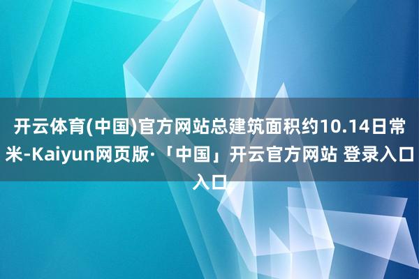 开云体育(中国)官方网站总建筑面积约10.14日常米-Kaiyun网页版·「中国」开云官方网站 登录入口