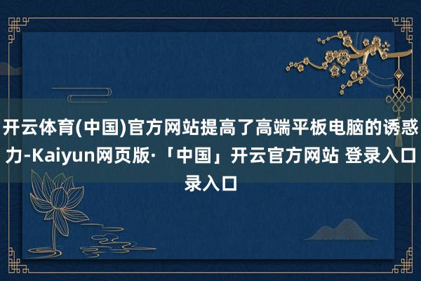 开云体育(中国)官方网站提高了高端平板电脑的诱惑力-Kaiyun网页版·「中国」开云官方网站 登录入口