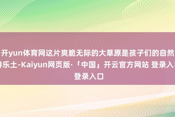 开yun体育网这片爽脆无际的大草原是孩子们的自然游乐土-Kaiyun网页版·「中国」开云官方网站 登录入口