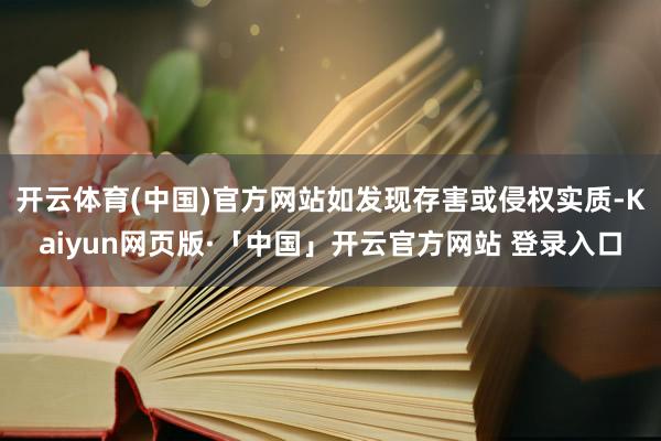 开云体育(中国)官方网站如发现存害或侵权实质-Kaiyun网页版·「中国」开云官方网站 登录入口