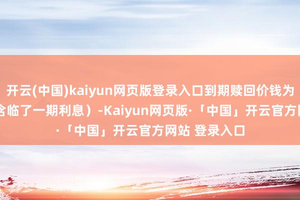 开云(中国)kaiyun网页版登录入口到期赎回价钱为108.30元（含临了一期利息）-Kaiyun网页版·「中国」开云官方网站 登录入口