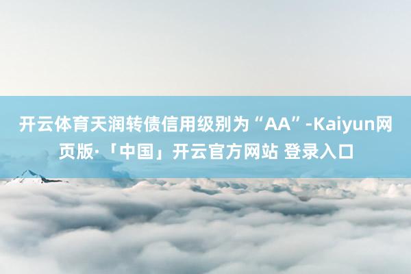 开云体育天润转债信用级别为“AA”-Kaiyun网页版·「中国」开云官方网站 登录入口